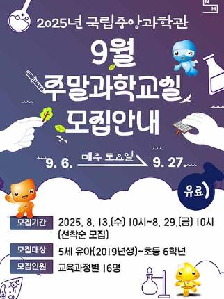 2025년 국립중앙과학관 9월 주말과학교실 모집안내 9월 6일부터 27일 매주 토요일 모집기간 2025년 8월 13일 수요일 10시부터 8월 29일 금요일 10시까지 선착순 모집 모집대상 5세유아(2019년생)부터 초등 6학년 모집인원 교육과정별 16명
