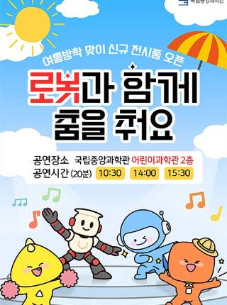 여름방학 맞이 신규 전시품 오픈 로봇과 함께 춤을 춰요 공연장소 국립중앙과학관 어린이 과학관 2층 공연시간 20분 10시 30분 14시 15시 30분