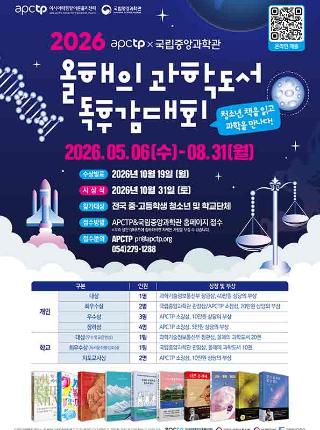 2026 올해의 과학도서 독후감 대회 2026년 5월 6일수요일부터 8월 31일월요일까지 수상발표 2026년 10월 19일월요일 시상식 2026년 10월 31일 토요일 참가대상 전국 중고등학생 청소년 및 학교단체 접수방법 apctp & 국립중앙과학관 호멮이지 접수 접수 문의 apctp pr@apctp.org 054-287-1288