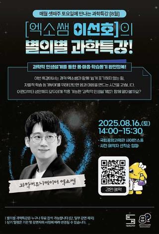 매월 셋째주 토요일에 만나는 과학특강(8월) 엑소쌤 이선호의 별의 별 과학특강 과학적 인생설계를 통한 몸, 마음, 학습동기 완전정복 20205년 8월 16일 토요일 오후 2시부터 오후 3시반 국립중앙과학관 사이언스홀 사전예약자 선착순 입장