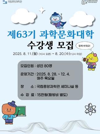 제63기 과학문화대학 수강생 모집 2025년 8월 11일(월)부터 8월 20일 수요일까지 모집인원 성인80명 운영기간 2025년 8월 28일부터 12월 4일까지 매주 목요일 장소 국립중앙과학관 세미나실 수강료 15만원(탐방비 별도)