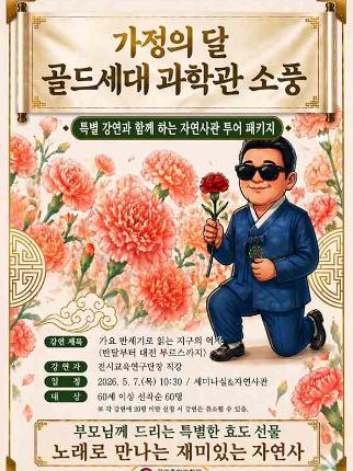 가정의 달 골드세대 과학관 소풍 특별강연과 함께하는 자연사관 투어 패키지 강연제목 가요 반세기로 읽는 지구의 역사 강연자 전시교육 연구단장 직강 일정 2026년 5월 7일 목요일 10시 30분 세미나실 & 자연사관 대상 60세이상 선착순 60명 부모님께 드리는 특별한 효도선물 노래로 만나는 재미있는 자연사